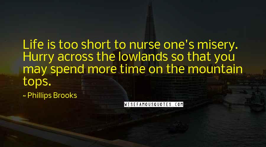 Phillips Brooks quotes: Life is too short to nurse one's misery. Hurry across the lowlands so that you may spend more time on the mountain tops. Phillips Brooks quotes: Life is too short to nurse one's misery. Hurry across the lowlands so that you may spend more time on the mountain tops.