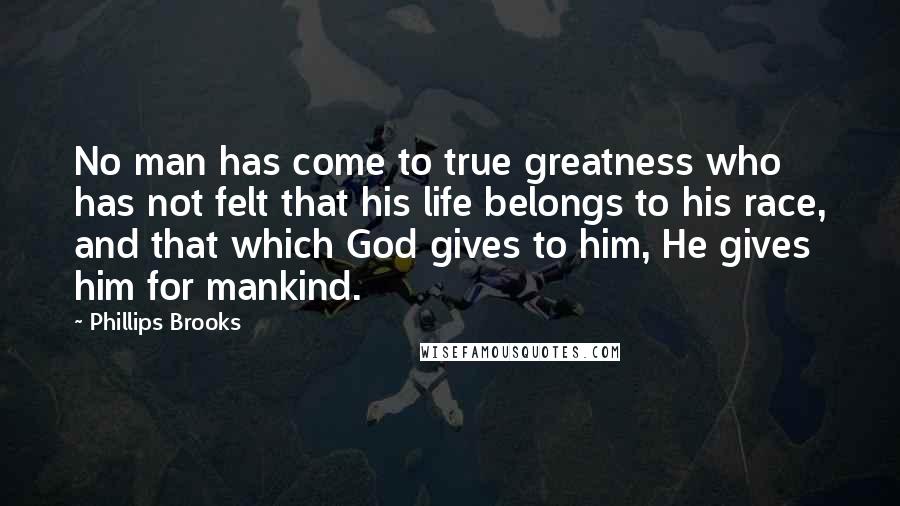 Phillips Brooks quotes: No man has come to true greatness who has not felt that his life belongs to his race, and that which God gives to him, He gives him for mankind.