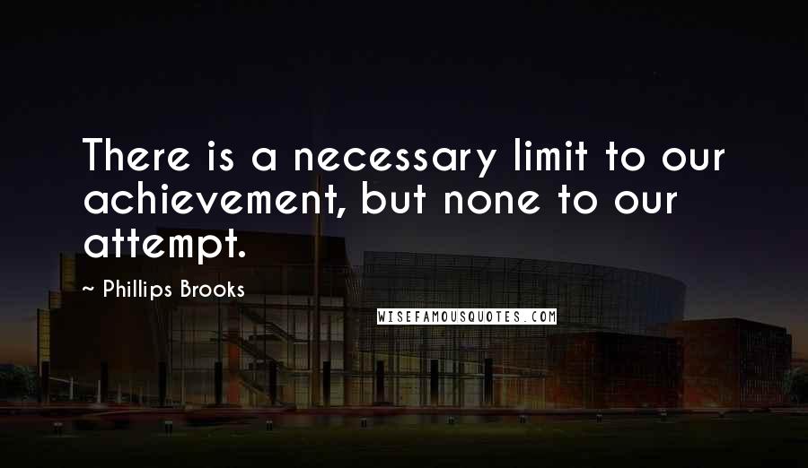 Phillips Brooks quotes: There is a necessary limit to our achievement, but none to our attempt.