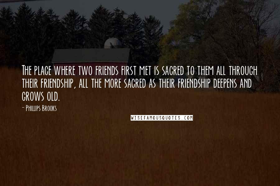 Phillips Brooks quotes: The place where two friends first met is sacred to them all through their friendship, all the more sacred as their friendship deepens and grows old.