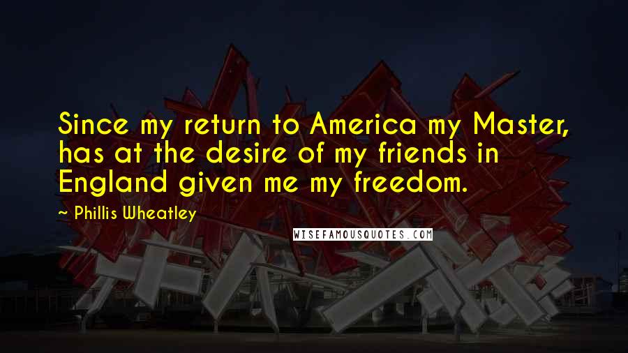 Phillis Wheatley quotes: Since my return to America my Master, has at the desire of my friends in England given me my freedom. Phillis Wheatley quotes: Since my return to America my Master, has at the desire of my friends in England given me my freedom.