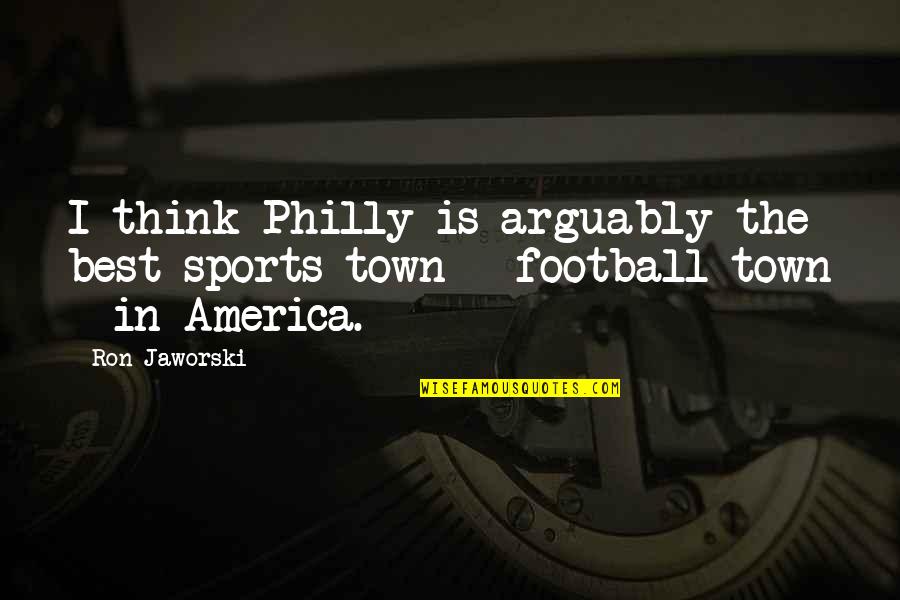 Philly D Quotes By Ron Jaworski: I think Philly is arguably the best sports