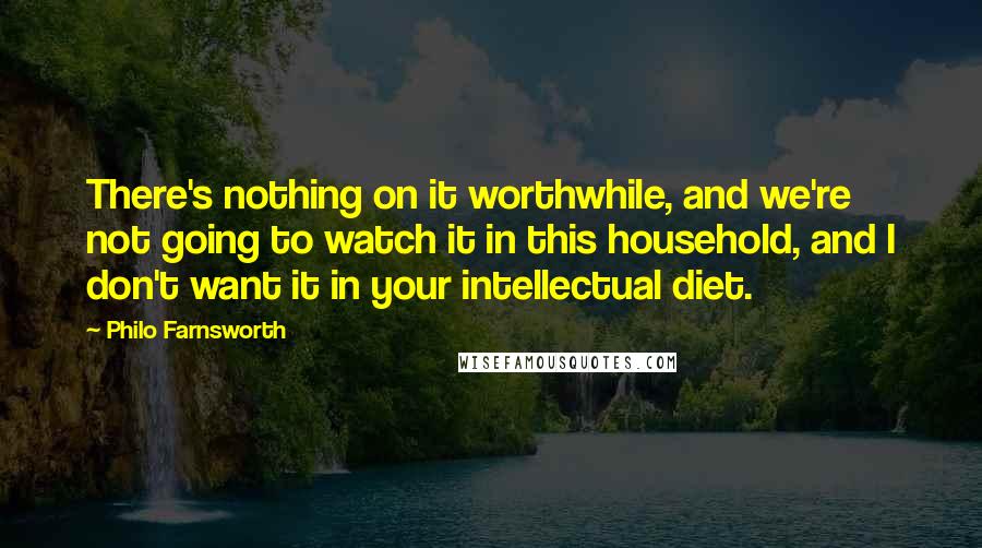 Philo Farnsworth quotes: There's nothing on it worthwhile, and we're not going to watch it in this household, and I don't want it in your intellectual diet.