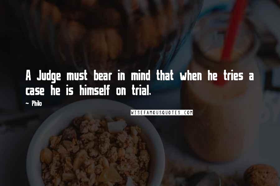Philo quotes: A Judge must bear in mind that when he tries a case he is himself on trial.