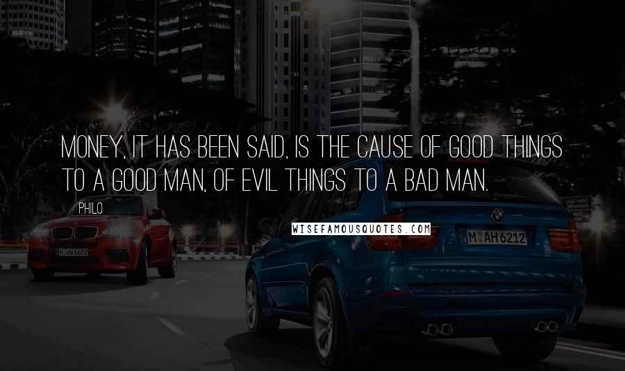 Philo quotes: Money, it has been said, is the cause of good things to a good man, of evil things to a bad man.