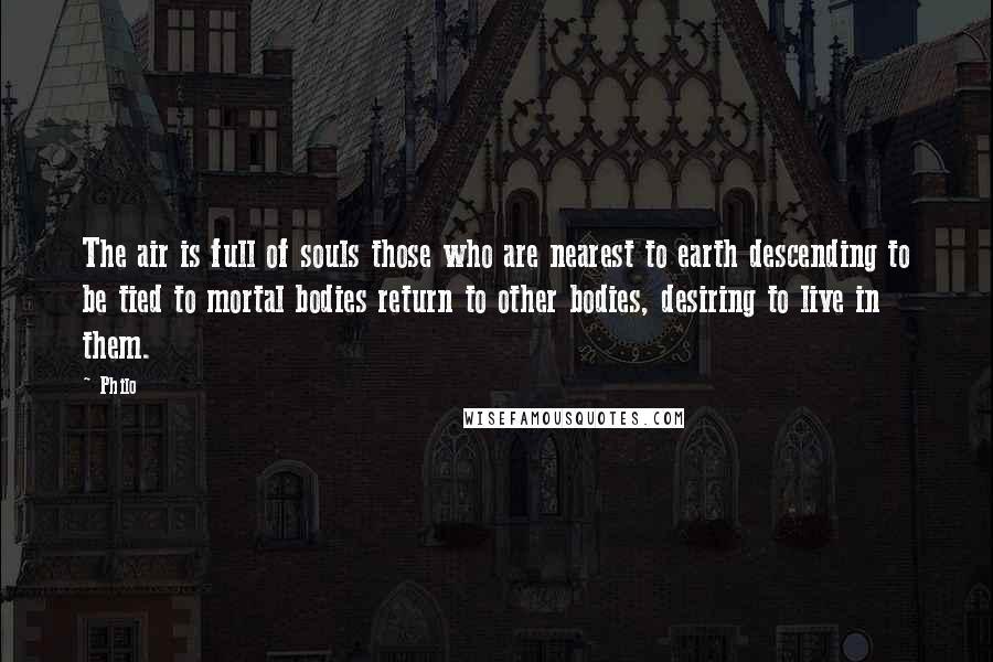 Philo quotes: The air is full of souls those who are nearest to earth descending to be tied to mortal bodies return to other bodies, desiring to live in them. Philo quotes: The air is full of souls those who are nearest to earth descending to be tied to mortal bodies return to other bodies, desiring to live in them.
