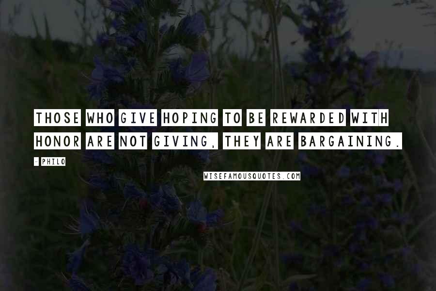 Philo quotes: Those who give hoping to be rewarded with honor are not giving, they are bargaining.