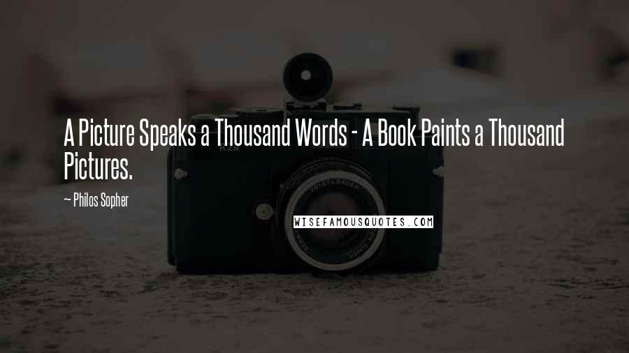 Philos Sopher quotes: A Picture Speaks a Thousand Words - A Book Paints a Thousand Pictures.