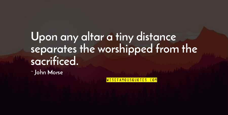 Philoshophy Quotes By John Morse: Upon any altar a tiny distance separates the