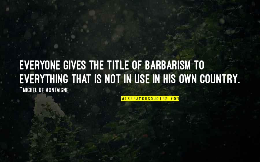 Philosohers Quotes By Michel De Montaigne: Everyone gives the title of barbarism to everything Philosohers Quotes By Michel De Montaigne: Everyone gives the title of barbarism to everything