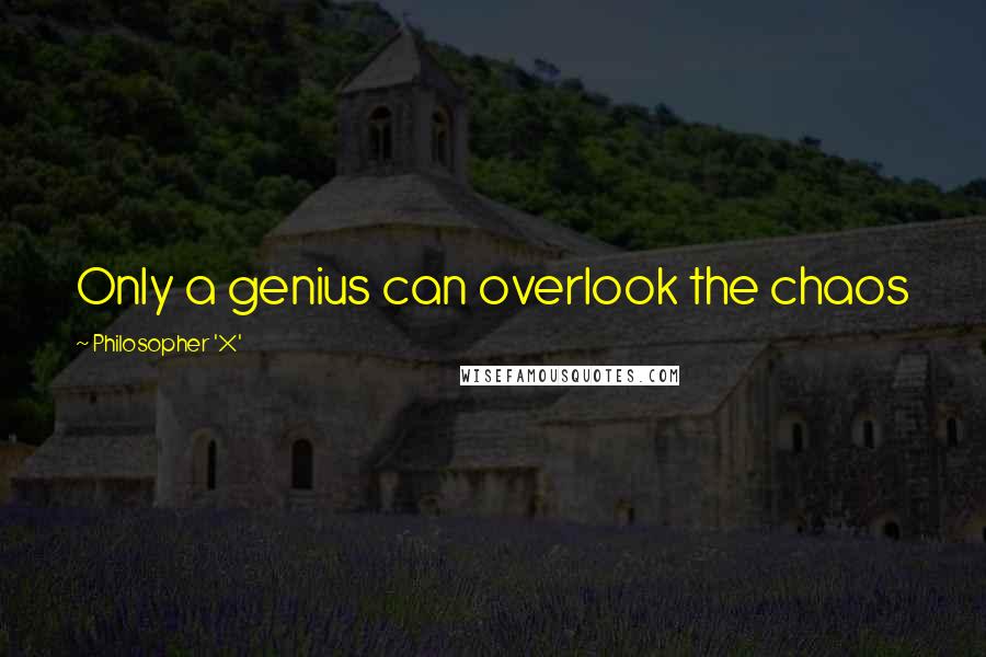 Philosopher 'X' quotes: Only a genius can overlook the chaos