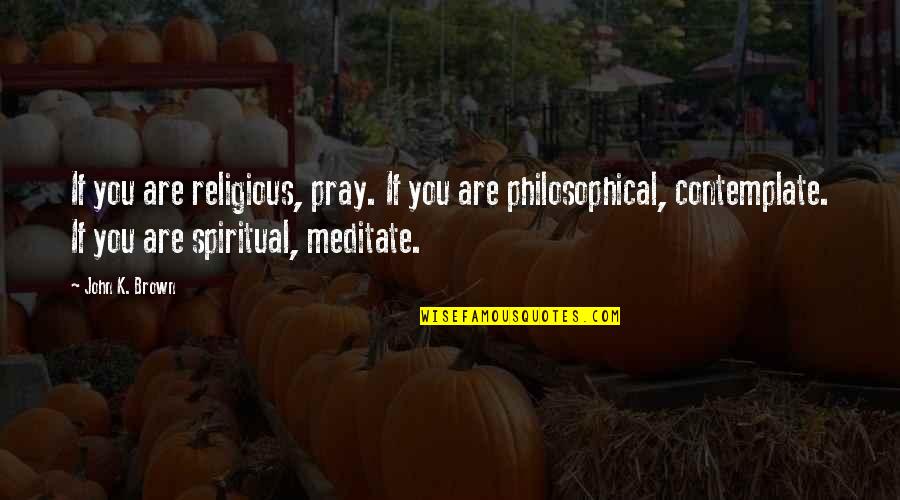 Philosophical Philosophy Quotes By John K. Brown: If you are religious, pray. If you are Philosophical Philosophy Quotes By John K. Brown: If you are religious, pray. If you are