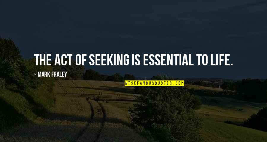 Philosophical Questions And Quotes By Mark Fraley: The act of seeking is essential to life.