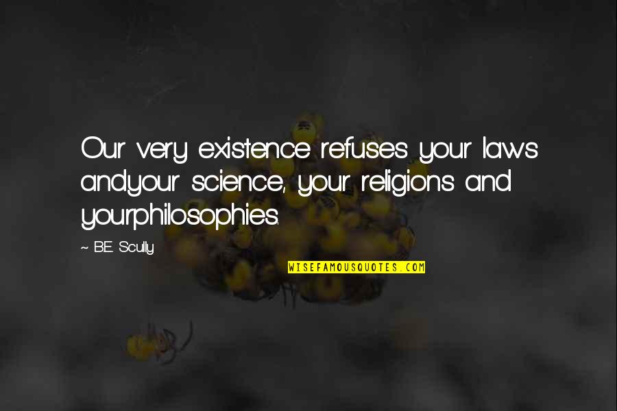 Philosophies In Quotes By B.E. Scully: Our very existence refuses your laws andyour science, Philosophies In Quotes By B.E. Scully: Our very existence refuses your laws andyour science,