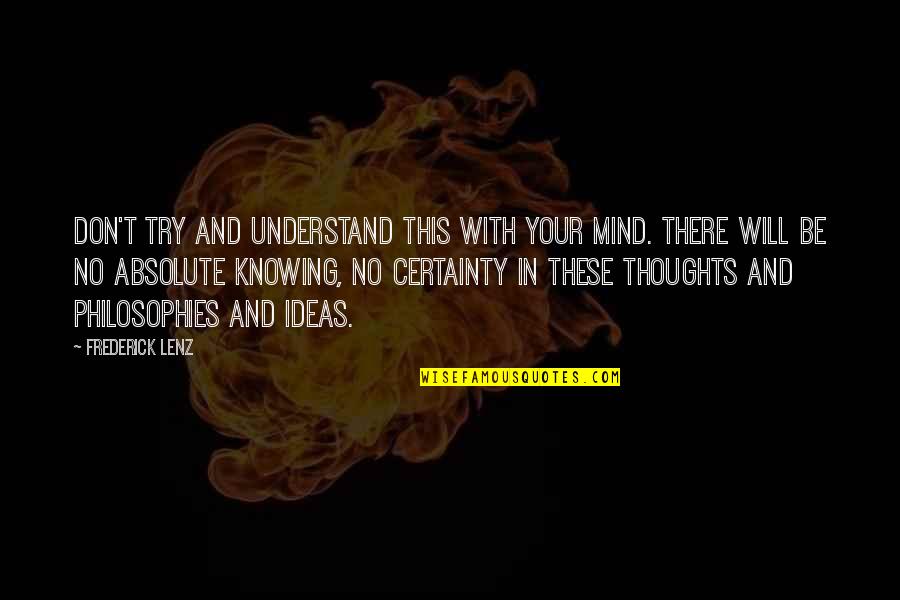 Philosophies In Quotes By Frederick Lenz: Don't try and understand this with your mind. Philosophies In Quotes By Frederick Lenz: Don't try and understand this with your mind.