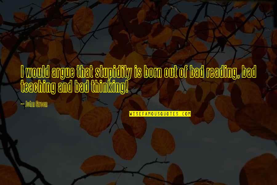 Philosophy And Alcohol Quotes By John Green: I would argue that stupidity is born out Philosophy And Alcohol Quotes By John Green: I would argue that stupidity is born out