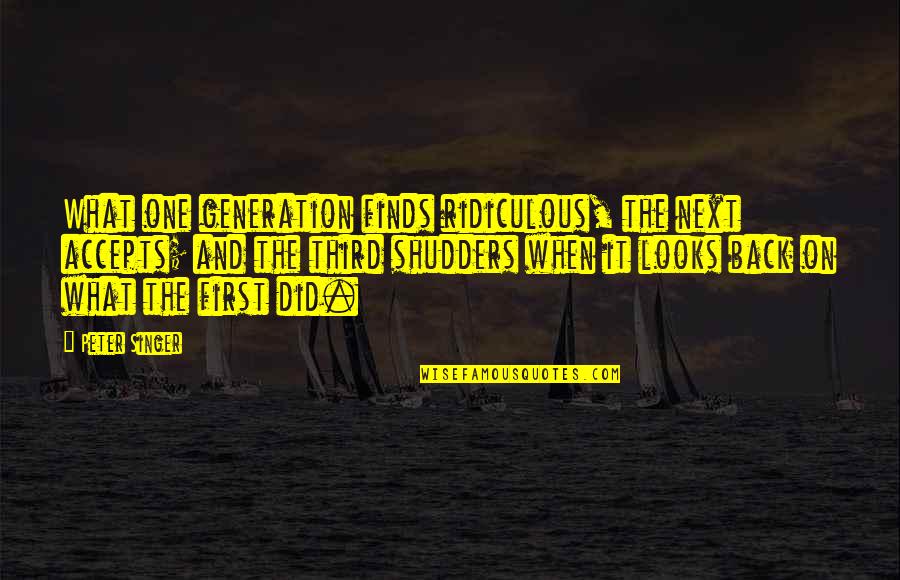 Philosophy And Ethics Quotes By Peter Singer: What one generation finds ridiculous, the next accepts; Philosophy And Ethics Quotes By Peter Singer: What one generation finds ridiculous, the next accepts;