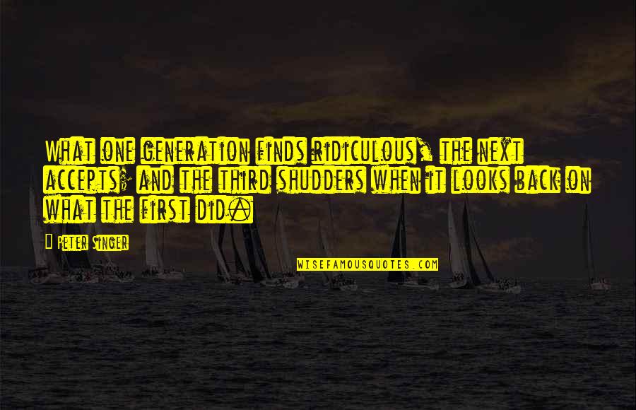 Philosophy And History Quotes By Peter Singer: What one generation finds ridiculous, the next accepts;