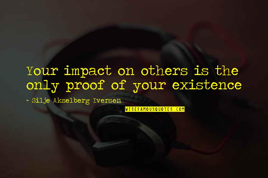 Philosophy Existence Quotes By Silje Akselberg Iversen: Your impact on others is the only proof Philosophy Existence Quotes By Silje Akselberg Iversen: Your impact on others is the only proof