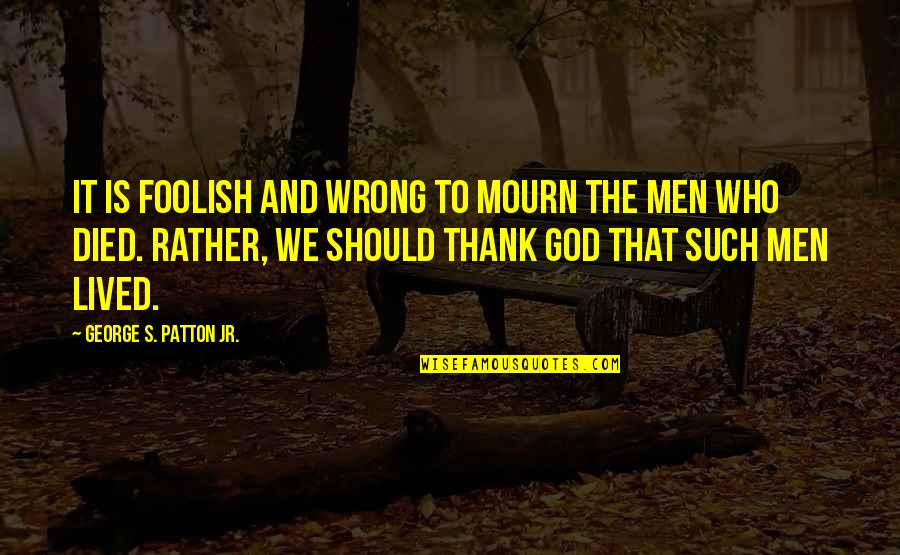 Philosophy God Quotes By George S. Patton Jr.: It is foolish and wrong to mourn the