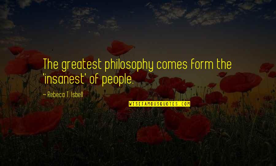 Philosophy Greatest Quotes By Rebeca T. Isbell: The greatest philosophy comes form the 'insanest' of Philosophy Greatest Quotes By Rebeca T. Isbell: The greatest philosophy comes form the 'insanest' of