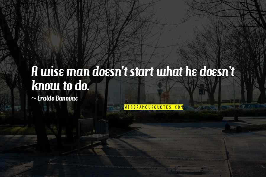 Philosophy Of Man Quotes By Eraldo Banovac: A wise man doesn't start what he doesn't