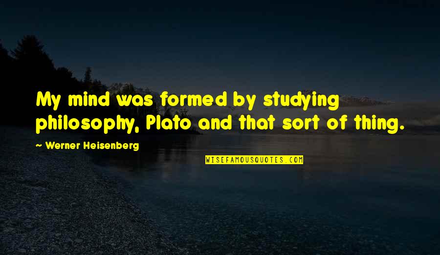 Philosophy Plato Quotes By Werner Heisenberg: My mind was formed by studying philosophy, Plato Philosophy Plato Quotes By Werner Heisenberg: My mind was formed by studying philosophy, Plato