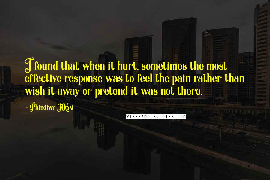 Phindiwe Nkosi quotes: I found that when it hurt, sometimes the most effective response was to feel the pain rather than wish it away or pretend it was not there.