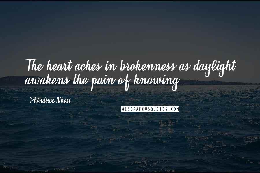 Phindiwe Nkosi quotes: The heart aches in brokenness as daylight awakens the pain of knowing.