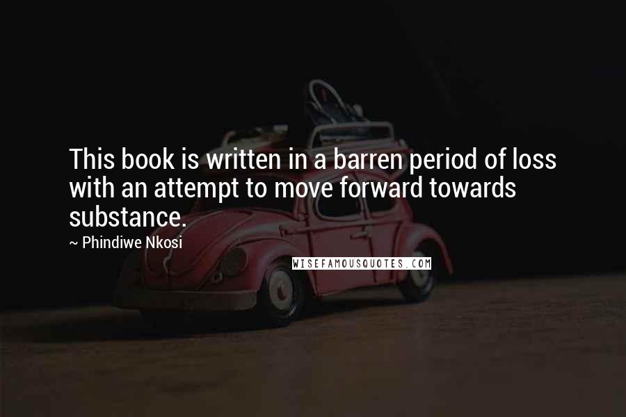 Phindiwe Nkosi quotes: This book is written in a barren period of loss with an attempt to move forward towards substance.