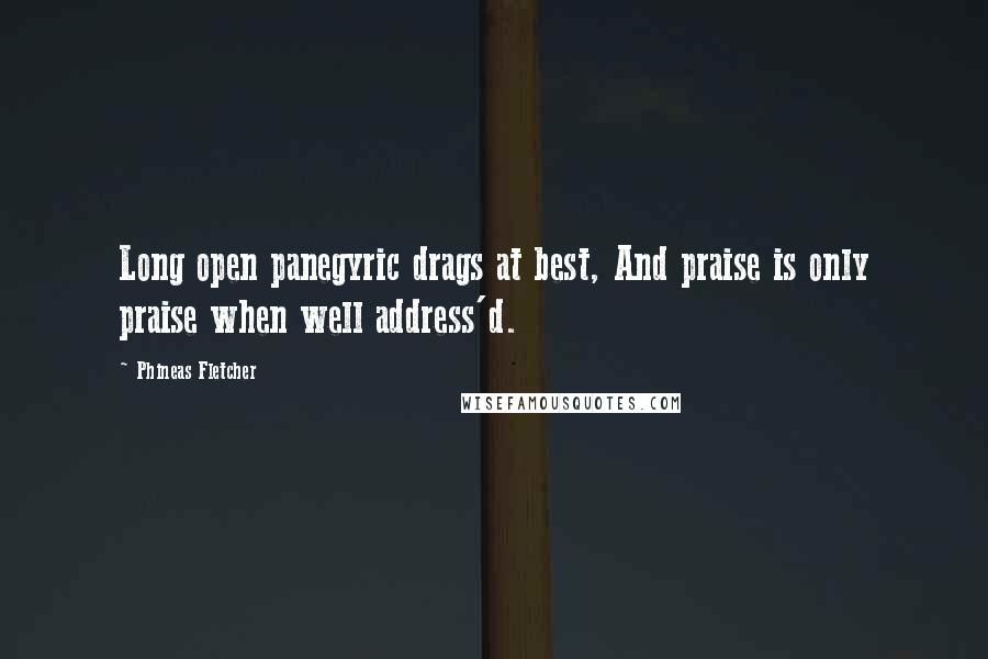 Phineas Fletcher quotes: Long open panegyric drags at best, And praise is only praise when well address'd.