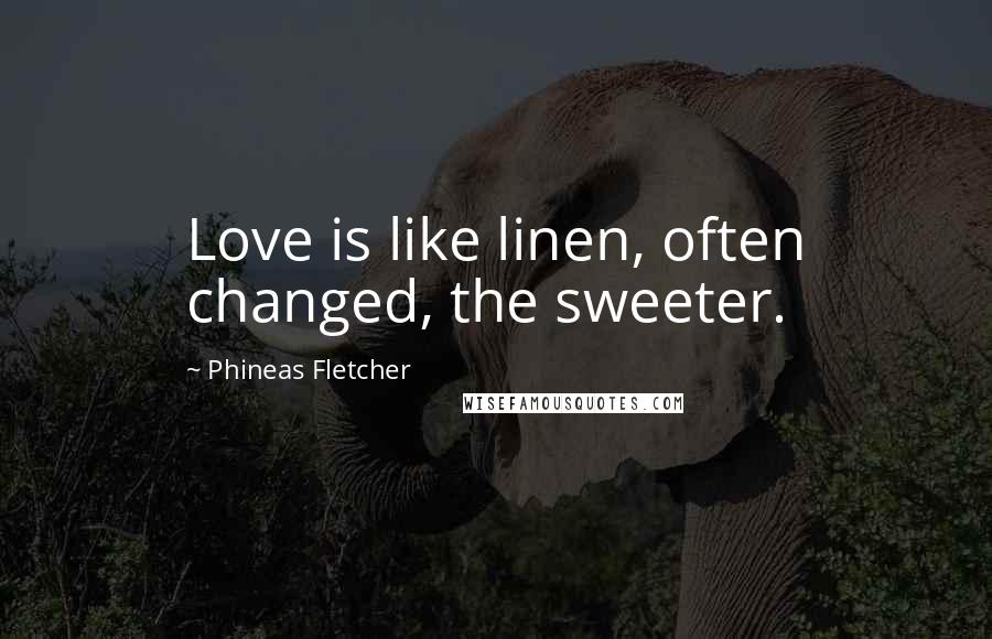 Phineas Fletcher quotes: Love is like linen, often changed, the sweeter.