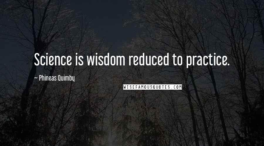 Phineas Quimby quotes: Science is wisdom reduced to practice.