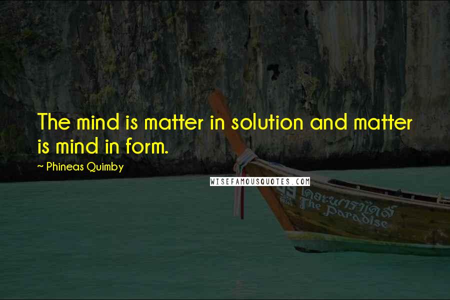 Phineas Quimby quotes: The mind is matter in solution and matter is mind in form.