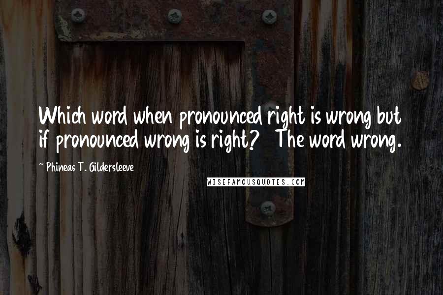 Phineas T. Gildersleeve quotes: Which word when pronounced right is wrong but if pronounced wrong is right? The word wrong.
