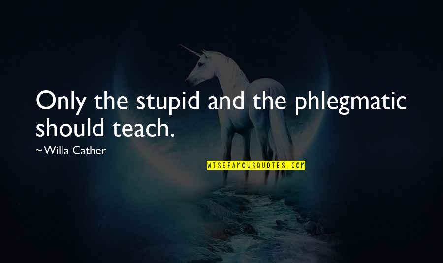 Phlegmatic Quotes By Willa Cather: Only the stupid and the phlegmatic should teach.