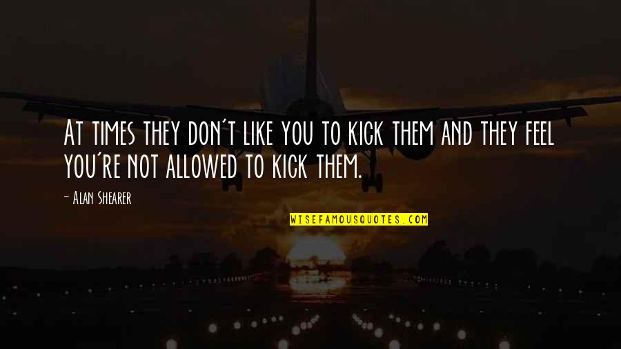Phloem Cells Quotes By Alan Shearer: At times they don't like you to kick Phloem Cells Quotes By Alan Shearer: At times they don't like you to kick