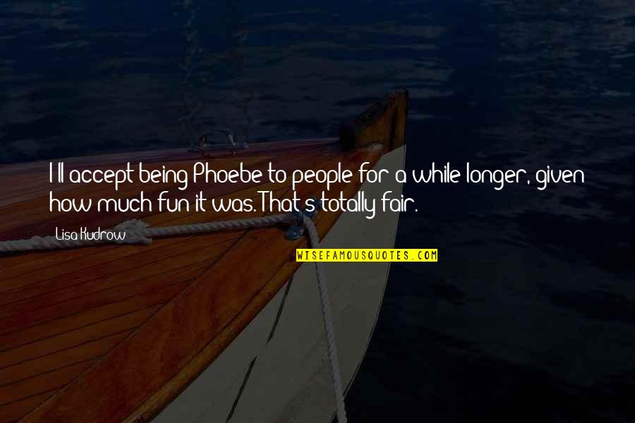 Phoebe Best Quotes By Lisa Kudrow: I'll accept being Phoebe to people for a Phoebe Best Quotes By Lisa Kudrow: I'll accept being Phoebe to people for a