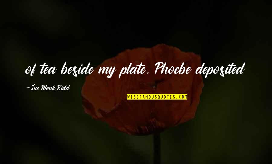 Phoebe Best Quotes By Sue Monk Kidd: of tea beside my plate, Phoebe deposited Phoebe Best Quotes By Sue Monk Kidd: of tea beside my plate, Phoebe deposited