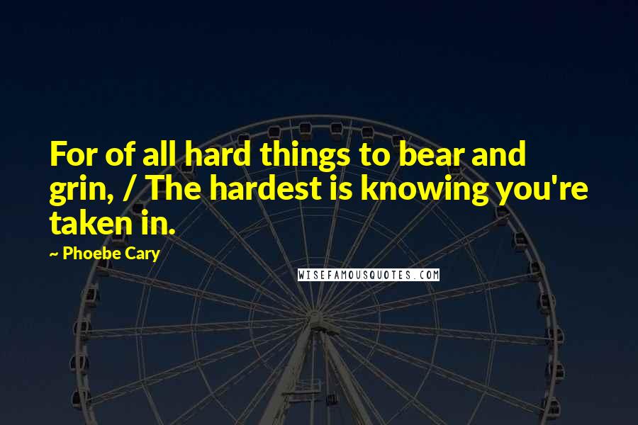 Phoebe Cary quotes: For of all hard things to bear and grin, / The hardest is knowing you're taken in.