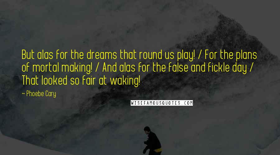 Phoebe Cary quotes: But alas for the dreams that round us play! / For the plans of mortal making! / And alas for the false and fickle day / That looked so fair Phoebe Cary quotes: But alas for the dreams that round us play! / For the plans of mortal making! / And alas for the false and fickle day / That looked so fair