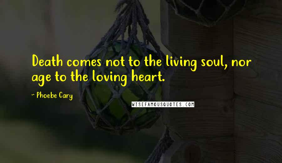 Phoebe Cary quotes: Death comes not to the living soul, nor age to the loving heart.