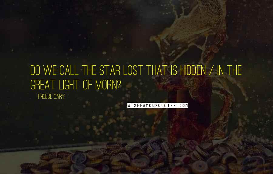 Phoebe Cary quotes: Do we call the star lost that is hidden / In the great light of morn?