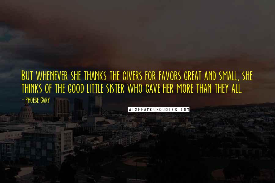 Phoebe Cary quotes: But whenever she thanks the givers for favors great and small, she thinks of the good little sister who gave her more than they all.