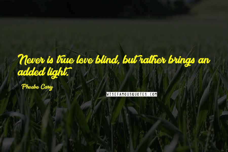 Phoebe Cary quotes: Never is true love blind, but rather brings an added light.