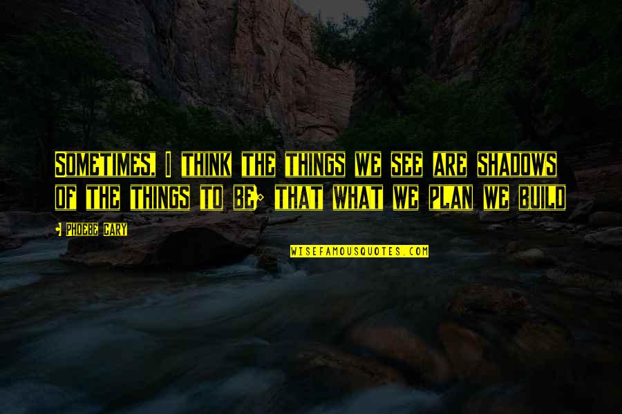 Phoebe Cary Quotes By Phoebe Cary: Sometimes, I think the things we see are Phoebe Cary Quotes By Phoebe Cary: Sometimes, I think the things we see are
