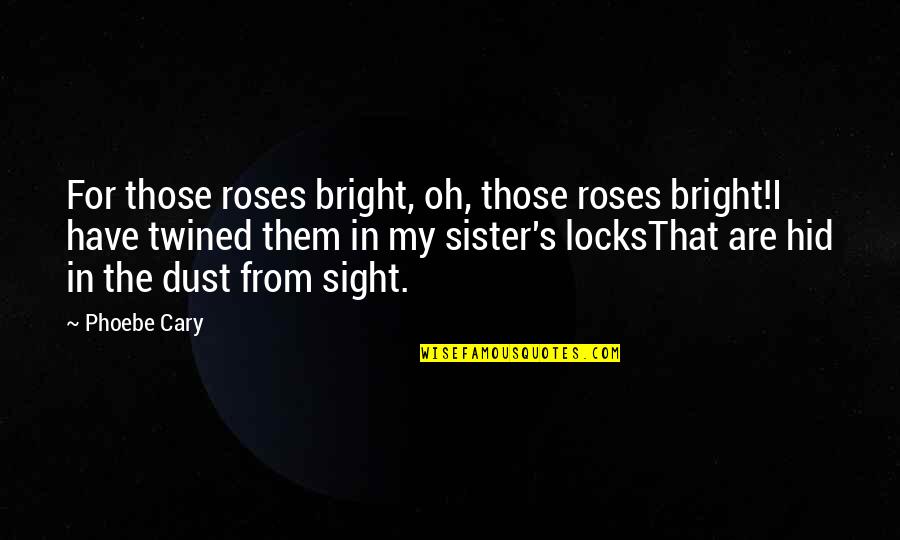 Phoebe Cary Quotes By Phoebe Cary: For those roses bright, oh, those roses bright!I Phoebe Cary Quotes By Phoebe Cary: For those roses bright, oh, those roses bright!I