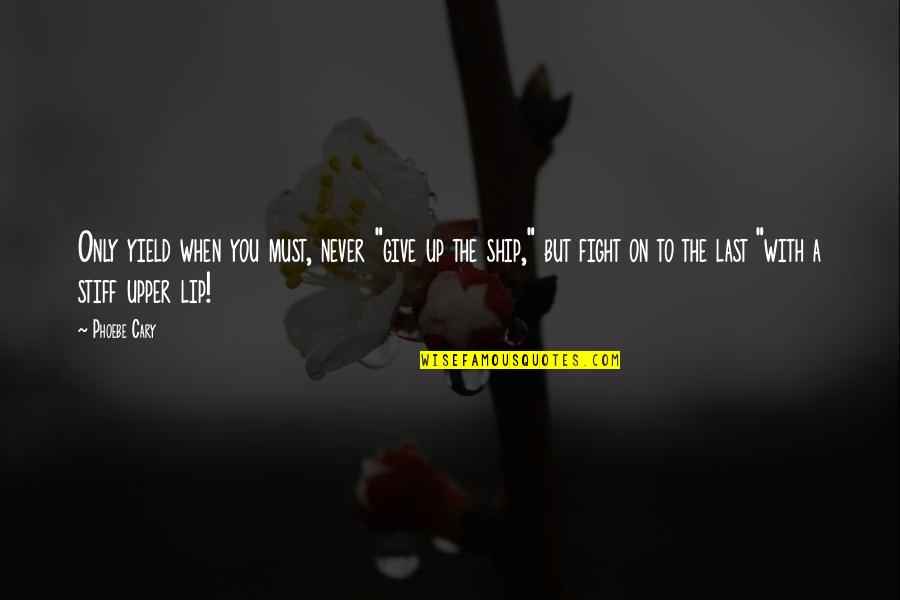 Phoebe Cary Quotes By Phoebe Cary: Only yield when you must, never "give up Phoebe Cary Quotes By Phoebe Cary: Only yield when you must, never "give up