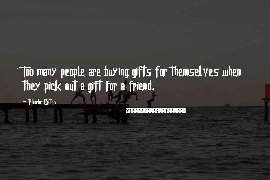Phoebe Cates quotes: Too many people are buying gifts for themselves when they pick out a gift for a friend.