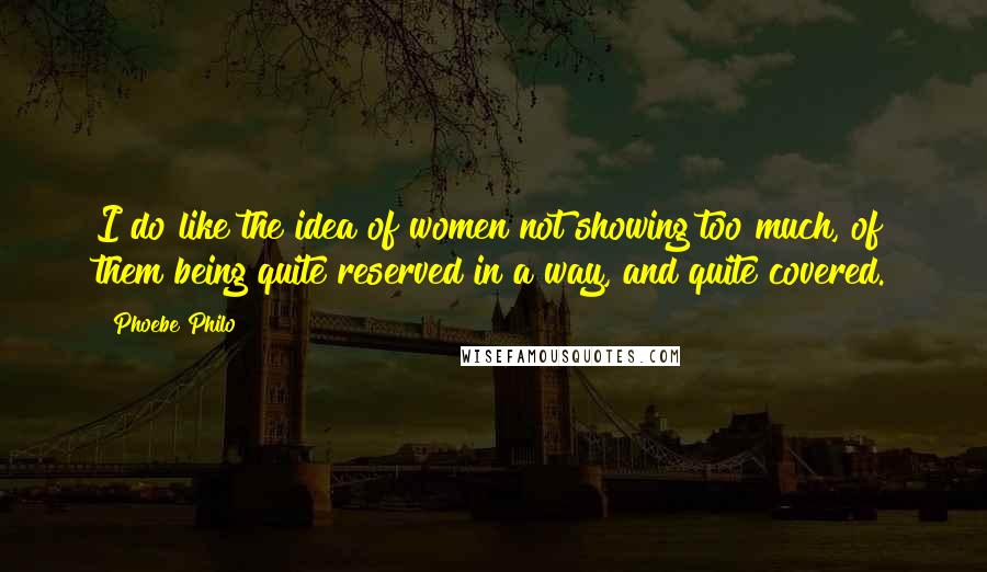 Phoebe Philo quotes: I do like the idea of women not showing too much, of them being quite reserved in a way, and quite covered.